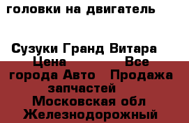 головки на двигатель H27A (Сузуки Гранд Витара) › Цена ­ 32 000 - Все города Авто » Продажа запчастей   . Московская обл.,Железнодорожный г.